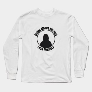 Coffee Makes Me Feel Less Murder Long Sleeve T-Shirt